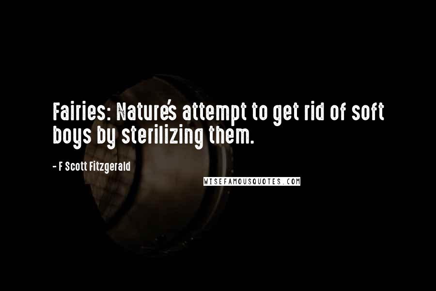 F Scott Fitzgerald Quotes: Fairies: Nature's attempt to get rid of soft boys by sterilizing them.