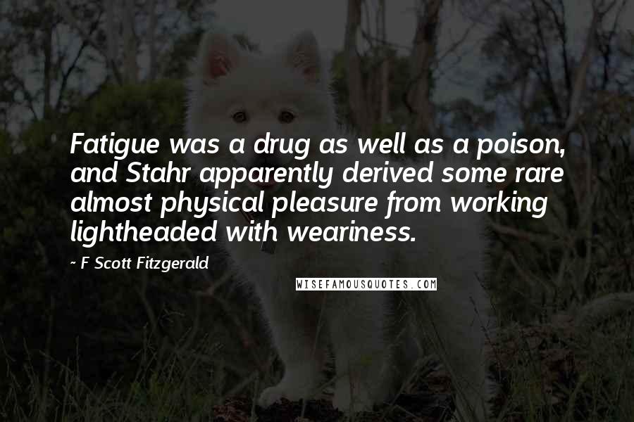 F Scott Fitzgerald Quotes: Fatigue was a drug as well as a poison, and Stahr apparently derived some rare almost physical pleasure from working lightheaded with weariness.