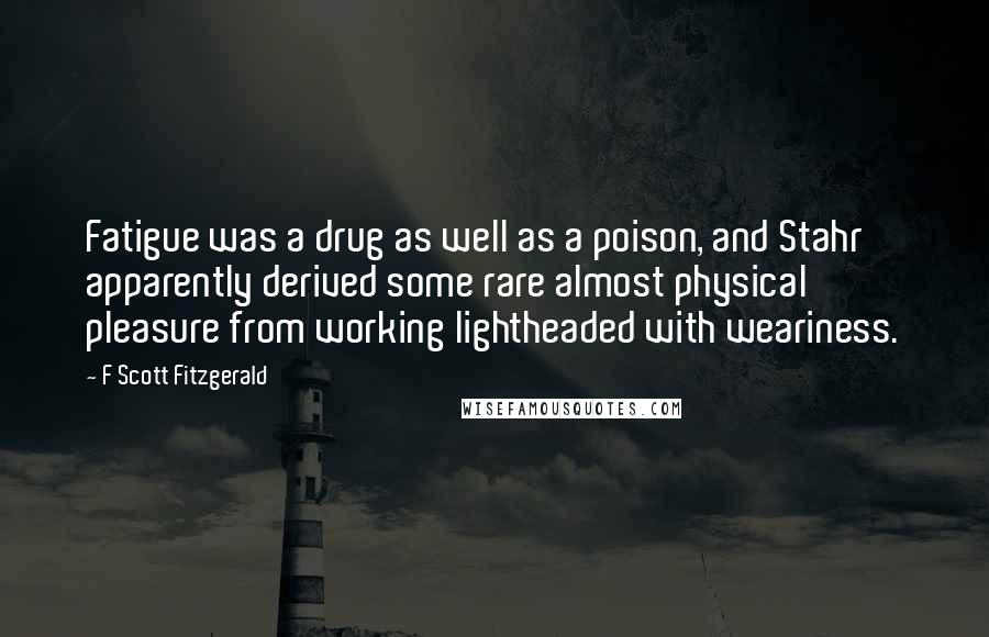 F Scott Fitzgerald Quotes: Fatigue was a drug as well as a poison, and Stahr apparently derived some rare almost physical pleasure from working lightheaded with weariness.