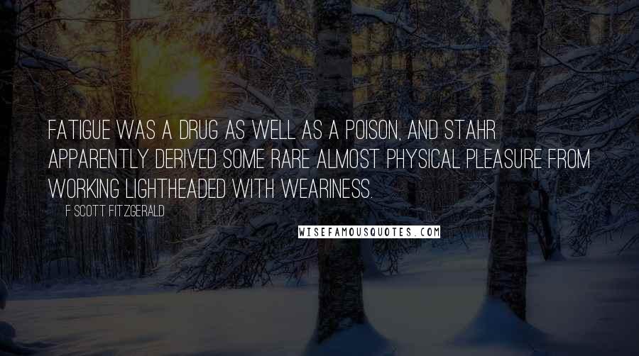 F Scott Fitzgerald Quotes: Fatigue was a drug as well as a poison, and Stahr apparently derived some rare almost physical pleasure from working lightheaded with weariness.