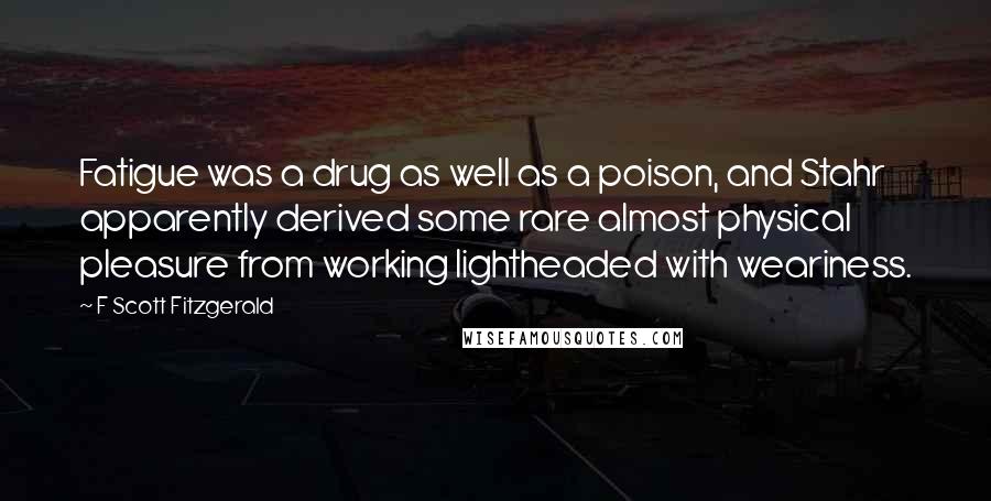 F Scott Fitzgerald Quotes: Fatigue was a drug as well as a poison, and Stahr apparently derived some rare almost physical pleasure from working lightheaded with weariness.