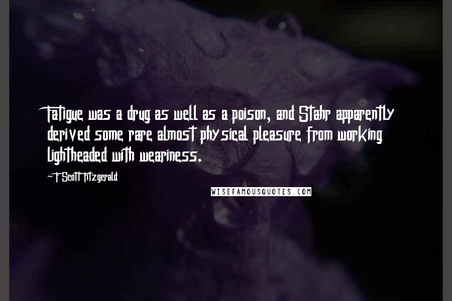 F Scott Fitzgerald Quotes: Fatigue was a drug as well as a poison, and Stahr apparently derived some rare almost physical pleasure from working lightheaded with weariness.
