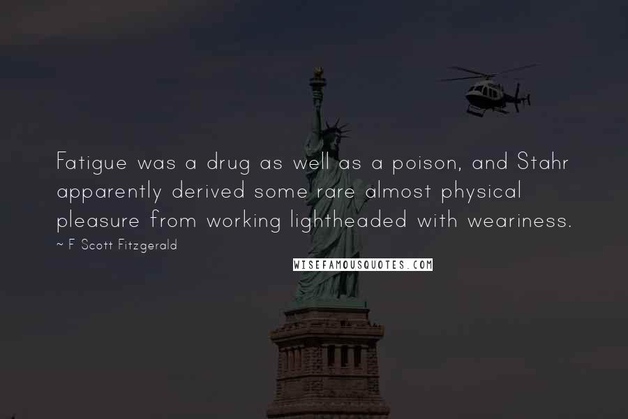 F Scott Fitzgerald Quotes: Fatigue was a drug as well as a poison, and Stahr apparently derived some rare almost physical pleasure from working lightheaded with weariness.