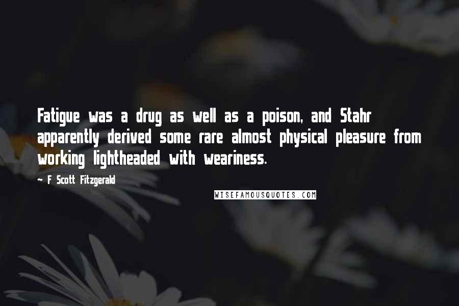 F Scott Fitzgerald Quotes: Fatigue was a drug as well as a poison, and Stahr apparently derived some rare almost physical pleasure from working lightheaded with weariness.