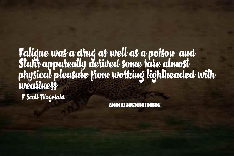 F Scott Fitzgerald Quotes: Fatigue was a drug as well as a poison, and Stahr apparently derived some rare almost physical pleasure from working lightheaded with weariness.