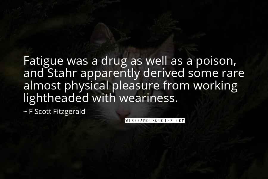 F Scott Fitzgerald Quotes: Fatigue was a drug as well as a poison, and Stahr apparently derived some rare almost physical pleasure from working lightheaded with weariness.