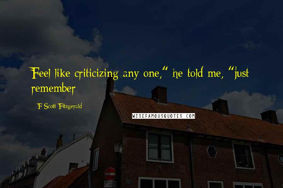 F Scott Fitzgerald Quotes: Feel like criticizing any one," he told me, "just remember