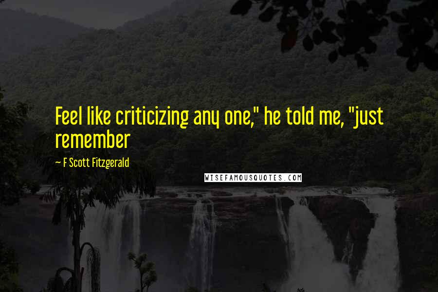 F Scott Fitzgerald Quotes: Feel like criticizing any one," he told me, "just remember
