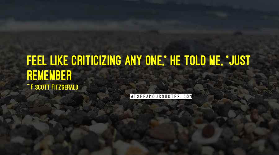 F Scott Fitzgerald Quotes: Feel like criticizing any one," he told me, "just remember