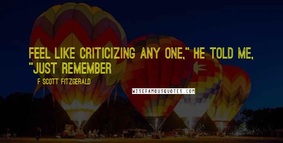 F Scott Fitzgerald Quotes: Feel like criticizing any one," he told me, "just remember