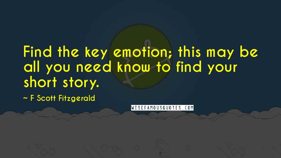 F Scott Fitzgerald Quotes: Find the key emotion; this may be all you need know to find your short story.