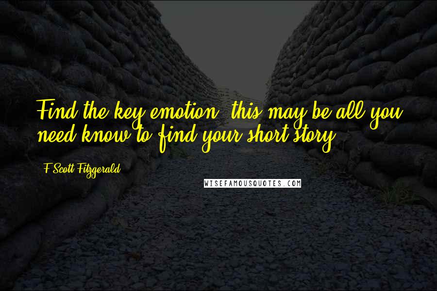 F Scott Fitzgerald Quotes: Find the key emotion; this may be all you need know to find your short story.