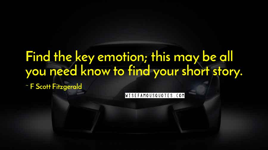 F Scott Fitzgerald Quotes: Find the key emotion; this may be all you need know to find your short story.