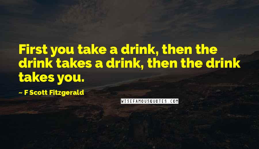 F Scott Fitzgerald Quotes: First you take a drink, then the drink takes a drink, then the drink takes you.