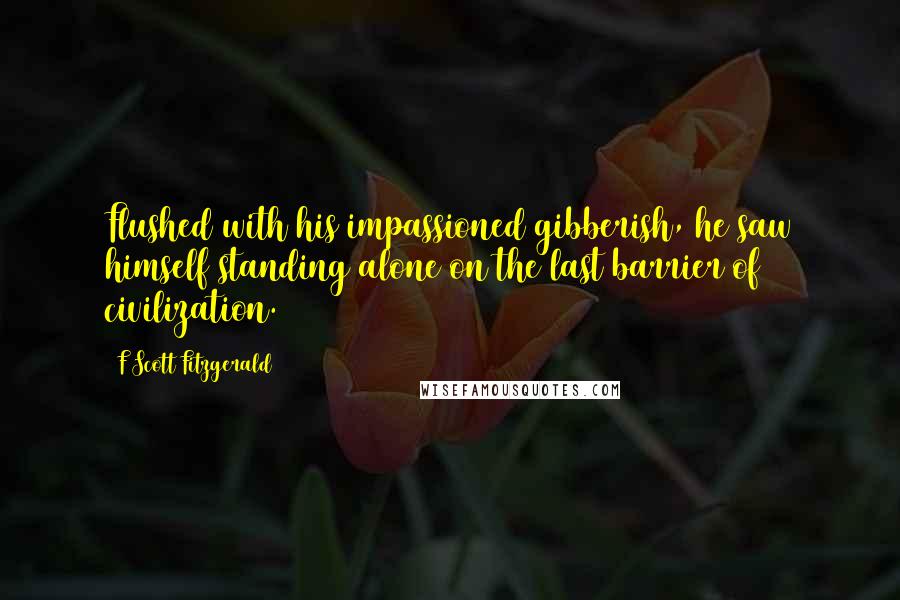 F Scott Fitzgerald Quotes: Flushed with his impassioned gibberish, he saw himself standing alone on the last barrier of civilization.