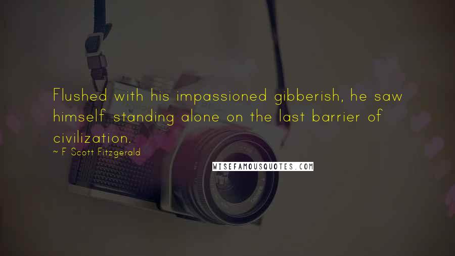 F Scott Fitzgerald Quotes: Flushed with his impassioned gibberish, he saw himself standing alone on the last barrier of civilization.