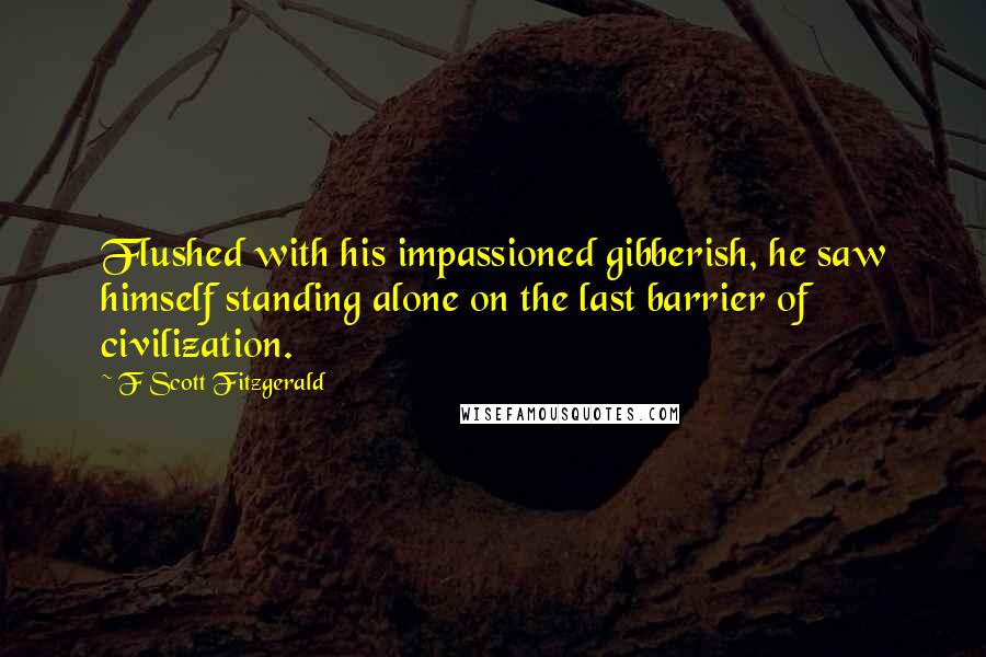 F Scott Fitzgerald Quotes: Flushed with his impassioned gibberish, he saw himself standing alone on the last barrier of civilization.