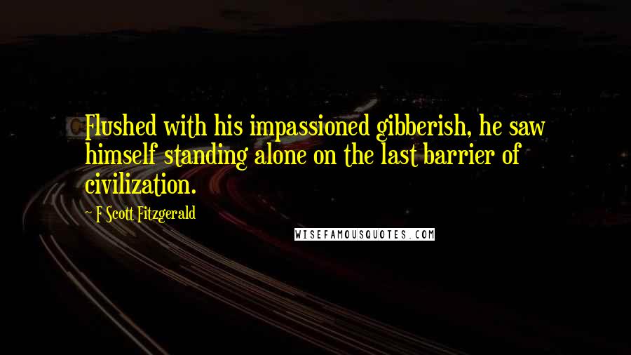 F Scott Fitzgerald Quotes: Flushed with his impassioned gibberish, he saw himself standing alone on the last barrier of civilization.