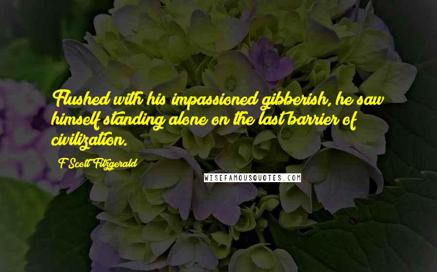 F Scott Fitzgerald Quotes: Flushed with his impassioned gibberish, he saw himself standing alone on the last barrier of civilization.