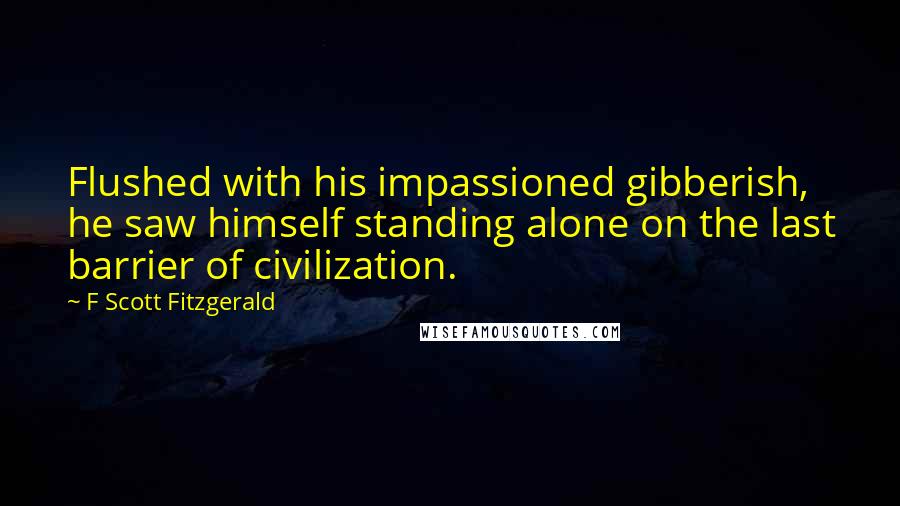 F Scott Fitzgerald Quotes: Flushed with his impassioned gibberish, he saw himself standing alone on the last barrier of civilization.