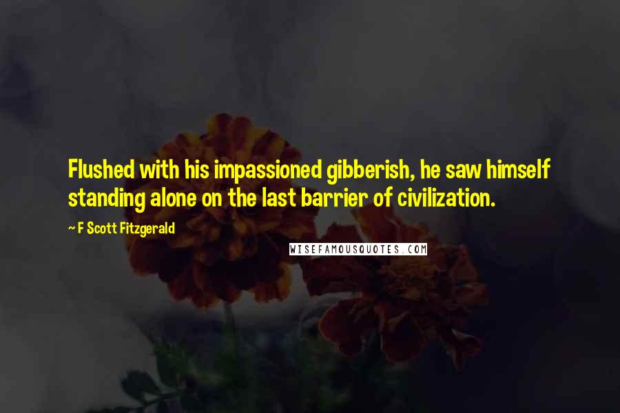 F Scott Fitzgerald Quotes: Flushed with his impassioned gibberish, he saw himself standing alone on the last barrier of civilization.