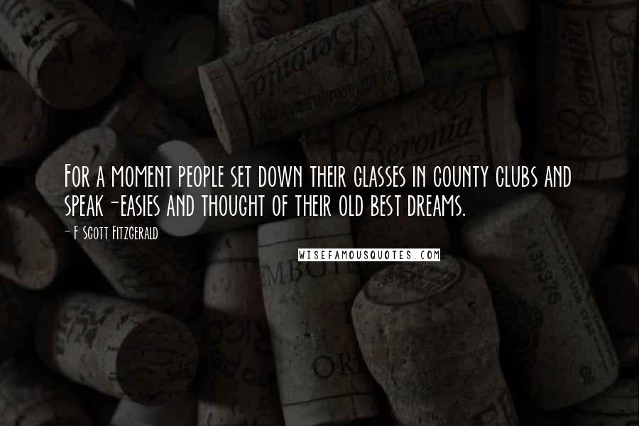 F Scott Fitzgerald Quotes: For a moment people set down their glasses in county clubs and speak-easies and thought of their old best dreams.