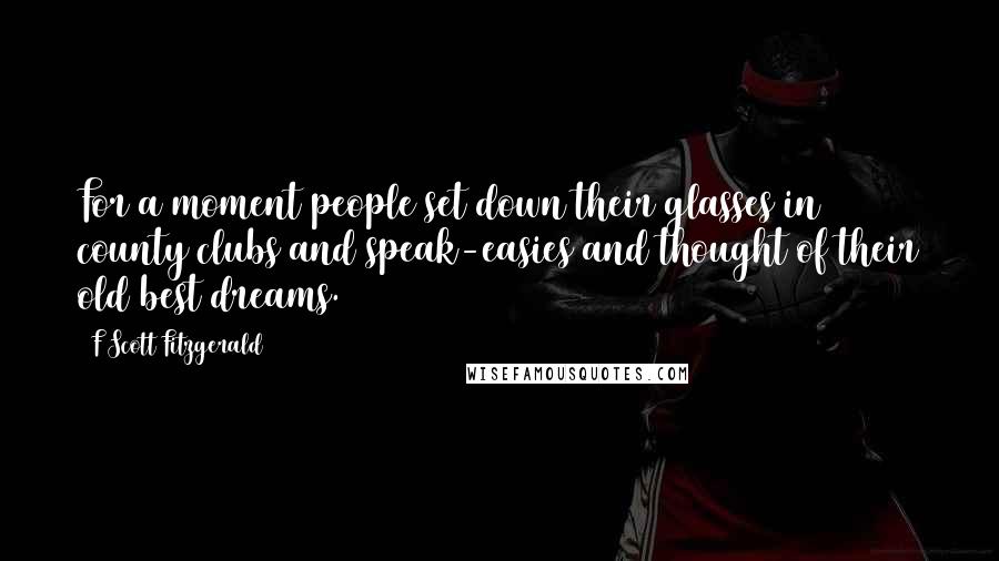 F Scott Fitzgerald Quotes: For a moment people set down their glasses in county clubs and speak-easies and thought of their old best dreams.