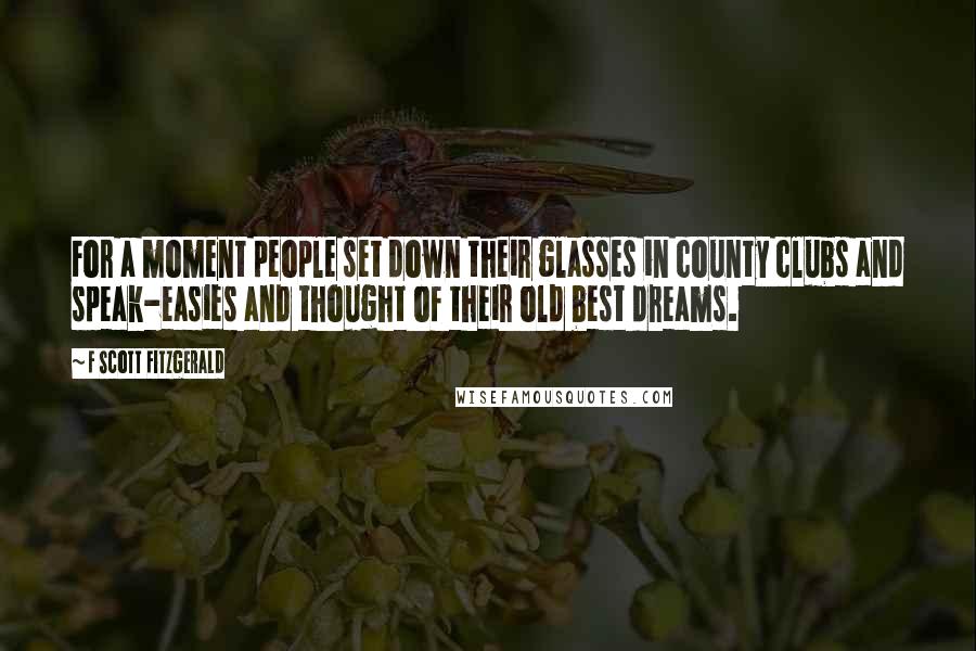 F Scott Fitzgerald Quotes: For a moment people set down their glasses in county clubs and speak-easies and thought of their old best dreams.