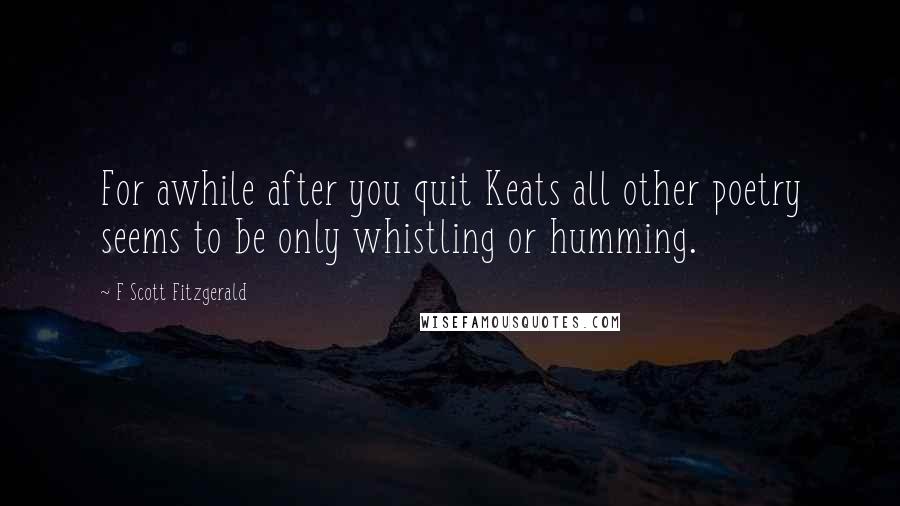 F Scott Fitzgerald Quotes: For awhile after you quit Keats all other poetry seems to be only whistling or humming.