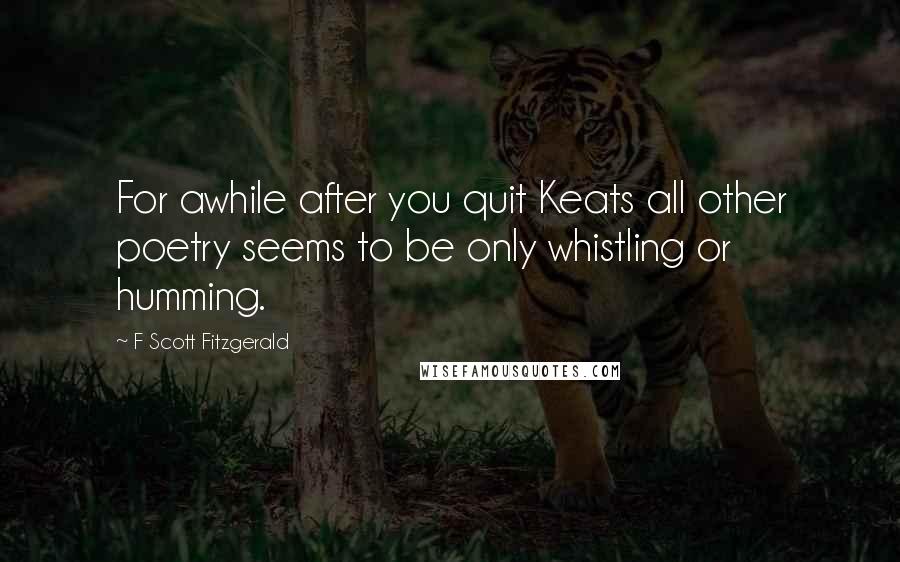 F Scott Fitzgerald Quotes: For awhile after you quit Keats all other poetry seems to be only whistling or humming.