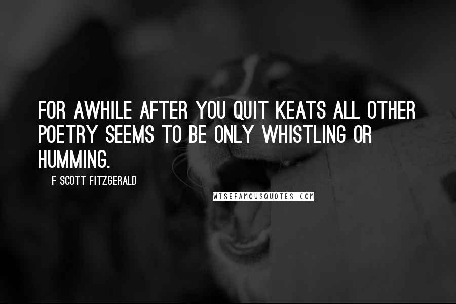 F Scott Fitzgerald Quotes: For awhile after you quit Keats all other poetry seems to be only whistling or humming.
