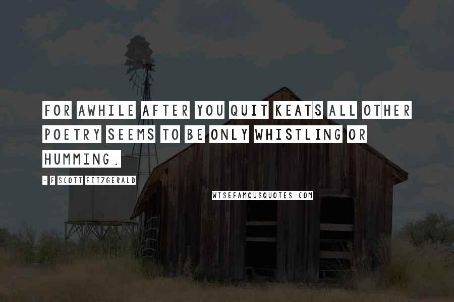 F Scott Fitzgerald Quotes: For awhile after you quit Keats all other poetry seems to be only whistling or humming.