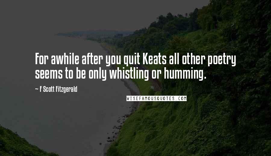 F Scott Fitzgerald Quotes: For awhile after you quit Keats all other poetry seems to be only whistling or humming.