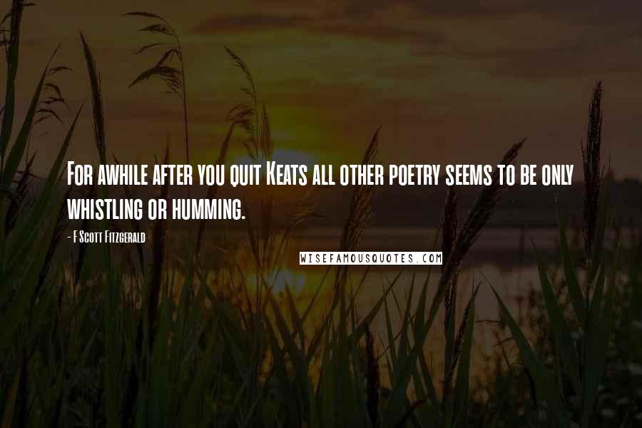 F Scott Fitzgerald Quotes: For awhile after you quit Keats all other poetry seems to be only whistling or humming.