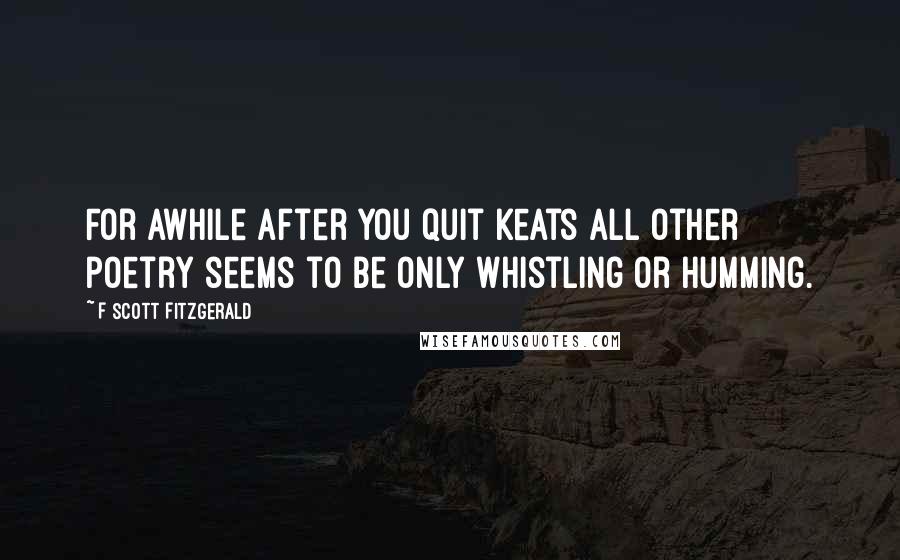 F Scott Fitzgerald Quotes: For awhile after you quit Keats all other poetry seems to be only whistling or humming.