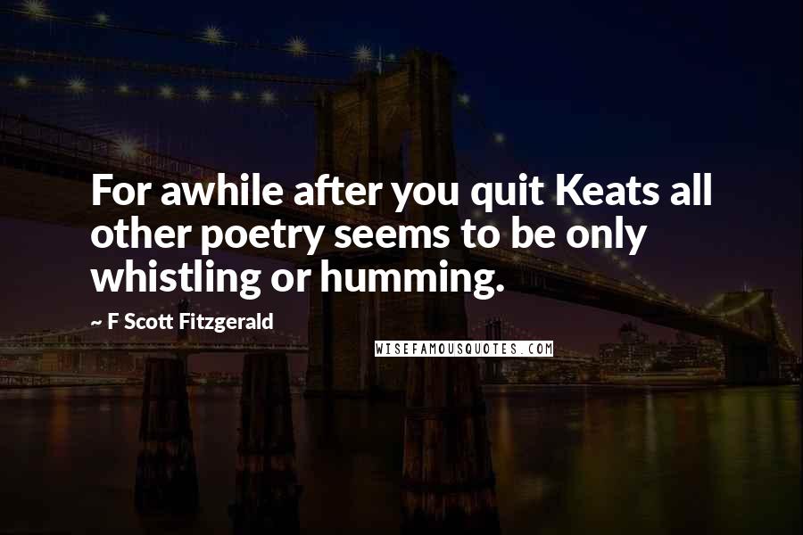 F Scott Fitzgerald Quotes: For awhile after you quit Keats all other poetry seems to be only whistling or humming.