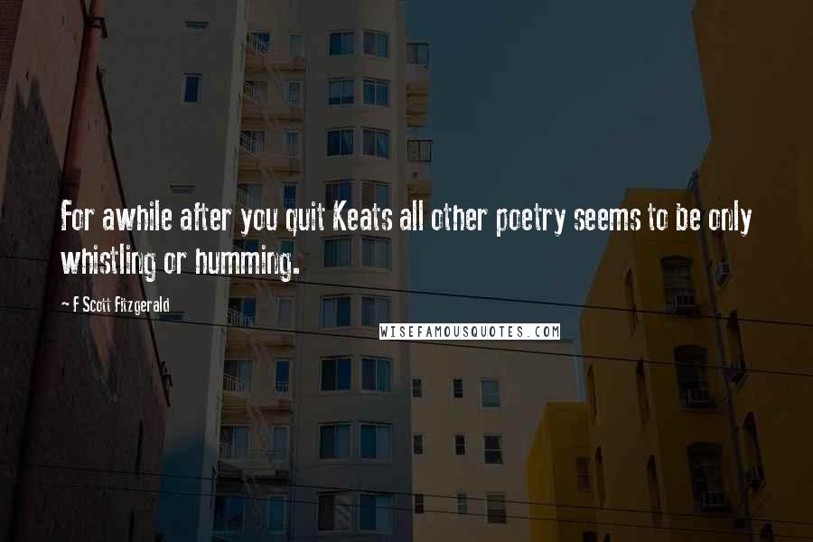 F Scott Fitzgerald Quotes: For awhile after you quit Keats all other poetry seems to be only whistling or humming.