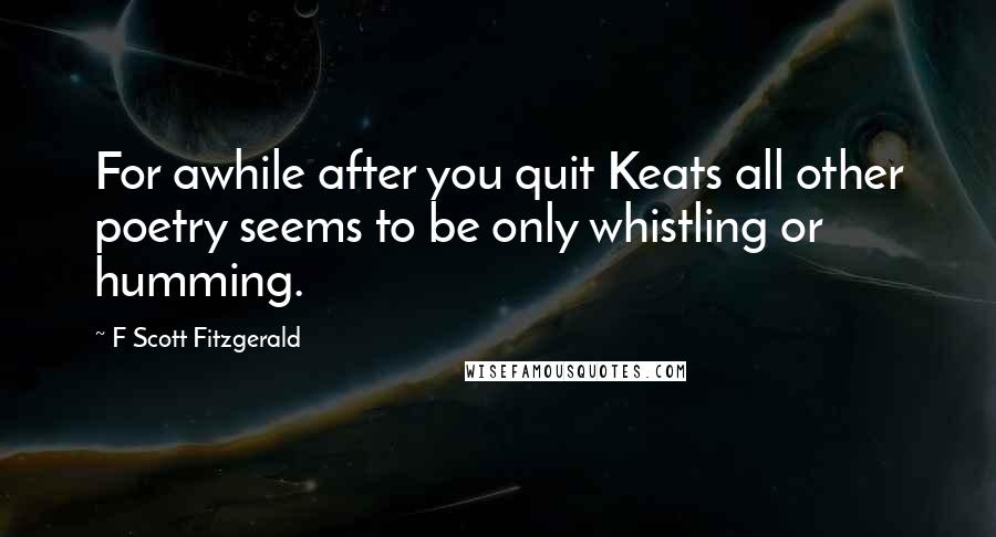 F Scott Fitzgerald Quotes: For awhile after you quit Keats all other poetry seems to be only whistling or humming.