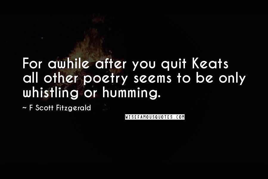 F Scott Fitzgerald Quotes: For awhile after you quit Keats all other poetry seems to be only whistling or humming.