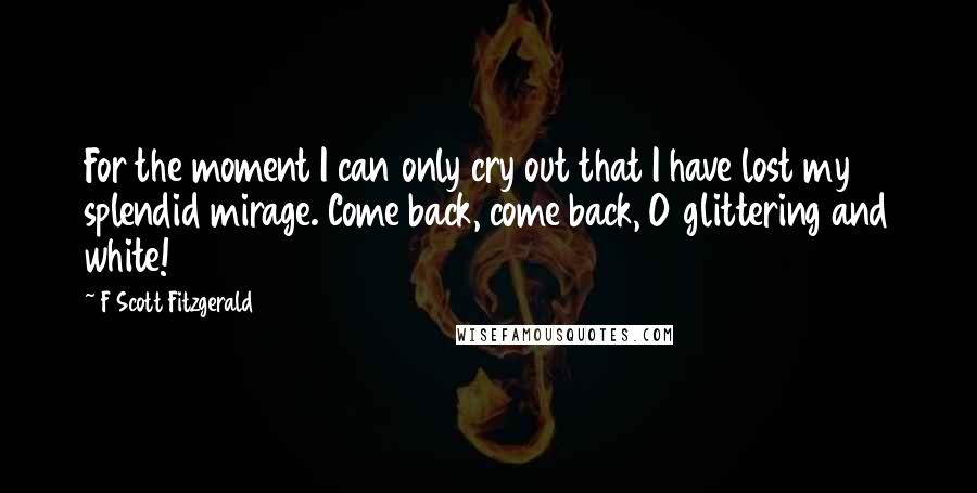 F Scott Fitzgerald Quotes: For the moment I can only cry out that I have lost my splendid mirage. Come back, come back, O glittering and white!