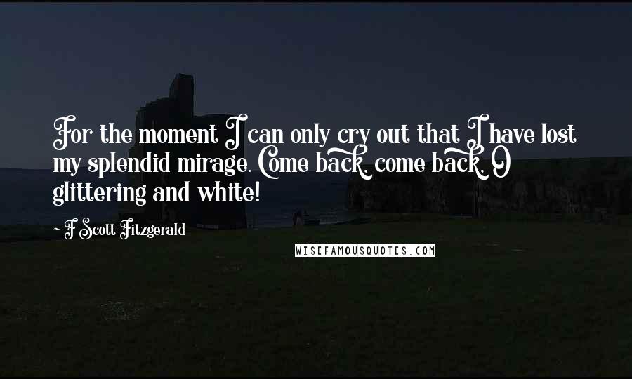 F Scott Fitzgerald Quotes: For the moment I can only cry out that I have lost my splendid mirage. Come back, come back, O glittering and white!