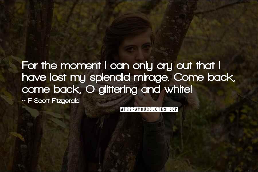 F Scott Fitzgerald Quotes: For the moment I can only cry out that I have lost my splendid mirage. Come back, come back, O glittering and white!