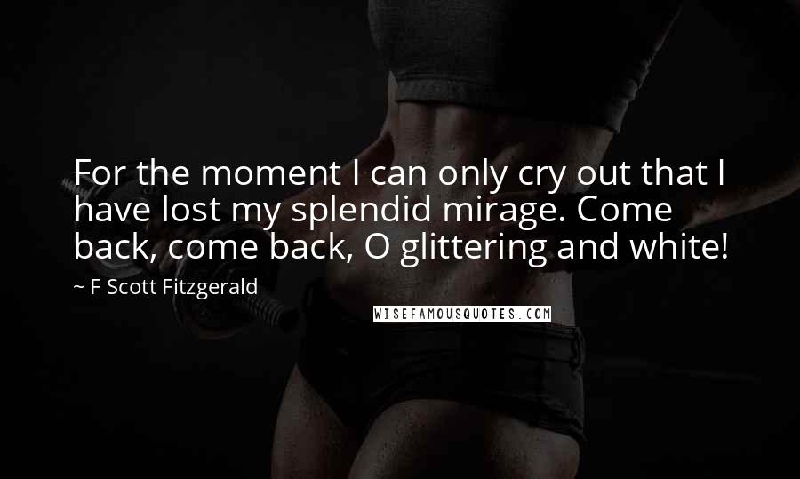 F Scott Fitzgerald Quotes: For the moment I can only cry out that I have lost my splendid mirage. Come back, come back, O glittering and white!