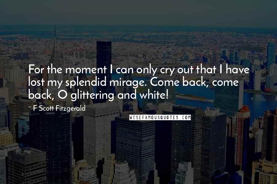 F Scott Fitzgerald Quotes: For the moment I can only cry out that I have lost my splendid mirage. Come back, come back, O glittering and white!