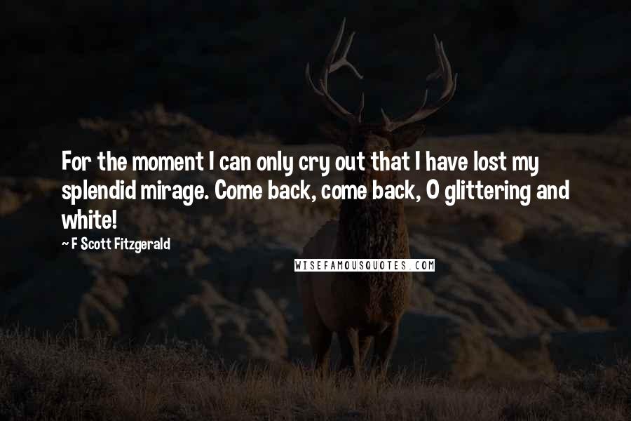 F Scott Fitzgerald Quotes: For the moment I can only cry out that I have lost my splendid mirage. Come back, come back, O glittering and white!