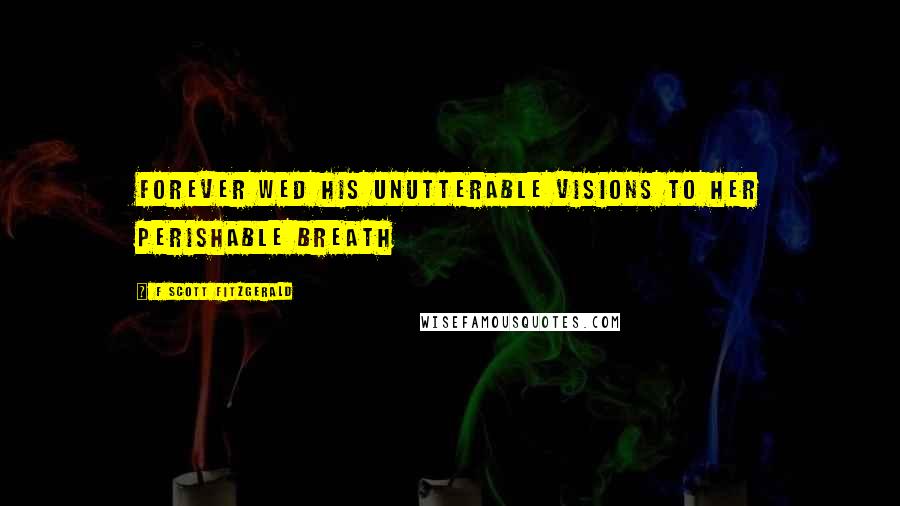 F Scott Fitzgerald Quotes: forever wed his unutterable visions to her perishable breath