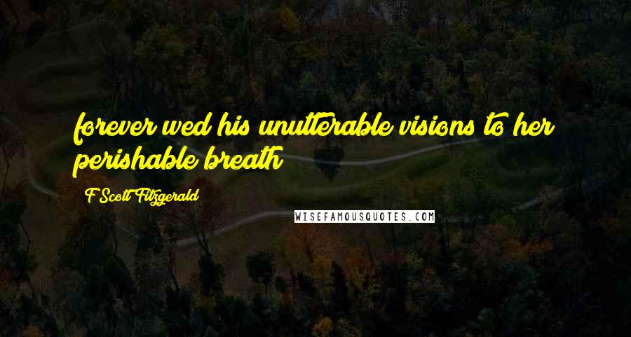 F Scott Fitzgerald Quotes: forever wed his unutterable visions to her perishable breath