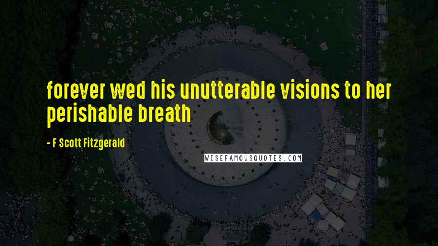 F Scott Fitzgerald Quotes: forever wed his unutterable visions to her perishable breath