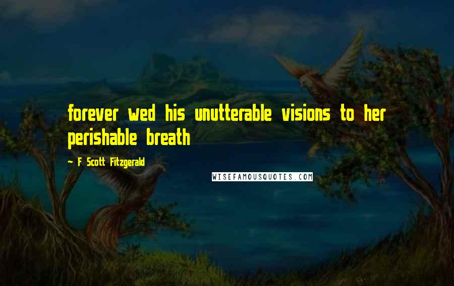 F Scott Fitzgerald Quotes: forever wed his unutterable visions to her perishable breath