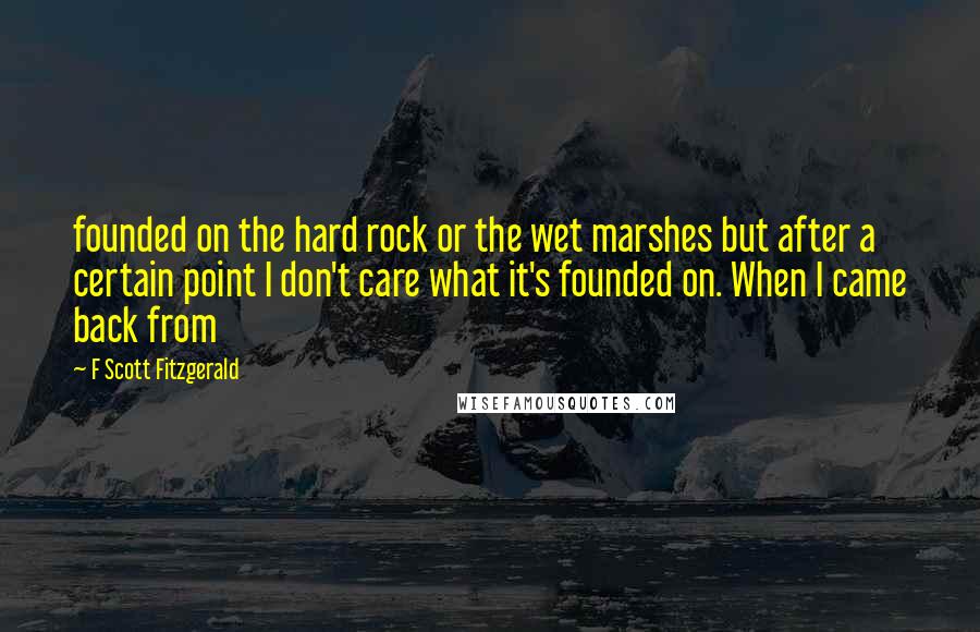 F Scott Fitzgerald Quotes: founded on the hard rock or the wet marshes but after a certain point I don't care what it's founded on. When I came back from